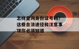 怎样查询身份证号码？这些合法途径和注意事项你必须知道