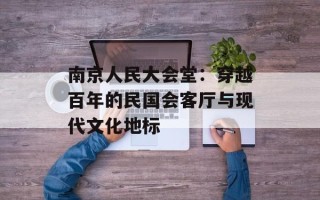 南京人民大会堂：穿越百年的民国会客厅与现代文化地标