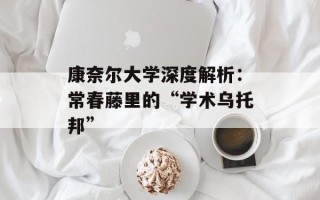 康奈尔大学深度解析：常春藤里的“学术乌托邦”