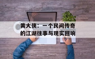 黄大侠：一个民间传奇的江湖往事与现实回响