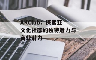AKClub：探索亚文化社群的独特魅力与商业潜力