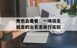 俺也去看看：一场说走就走的治愈系旅行实验
