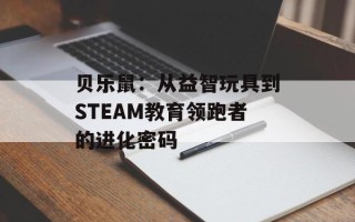 贝乐鼠：从益智玩具到STEAM教育领跑者的进化密码