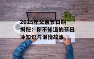 2025年父亲节日期揭秘：你不知道的节日冷知识与温情故事