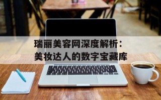 瑞丽美容网深度解析：美妆达人的数字宝藏库