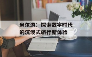 米尔游：探索数字时代的沉浸式旅行新体验