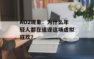 AO2现象：为什么年轻人都在追逐这场虚拟狂欢？