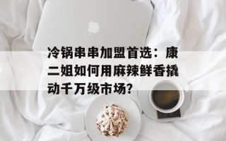 冷锅串串加盟首选：康二姐如何用麻辣鲜香撬动千万级市场？