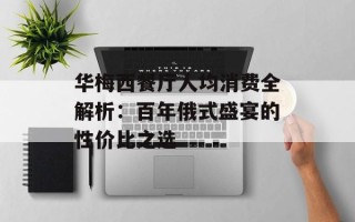 华梅西餐厅人均消费全解析：百年俄式盛宴的性价比之选