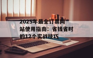 2025年最全订票网站使用指南：省钱省时的12个实战技巧