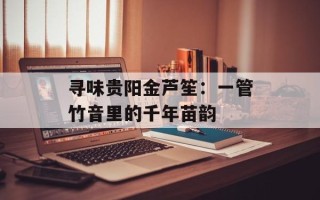 寻味贵阳金芦笙：一管竹音里的千年苗韵