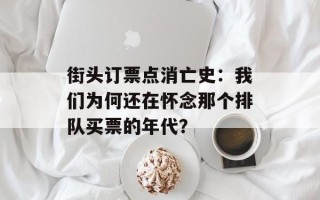 街头订票点消亡史：我们为何还在怀念那个排队买票的年代？