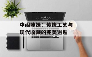 中阁娃娃：传统工艺与现代收藏的完美邂逅