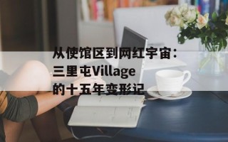 从使馆区到网红宇宙：三里屯Village的十五年变形记