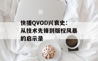 快播QVOD兴衰史：从技术先锋到版权风暴的启示录