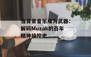 当背景音乐成为武器：解码Muzak的百年精神操控史