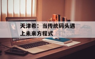 天津希：当传统码头遇上未来方程式