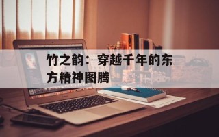 竹之韵：穿越千年的东方精神图腾