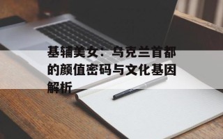 基辅美女：乌克兰首都的颜值密码与文化基因解析