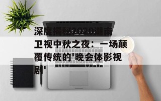 深度揭秘2020湖南卫视中秋之夜：一场颠覆传统的'晚会体影视剧'