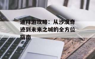 迪拜游攻略：从沙漠奇迹到未来之城的全方位指南