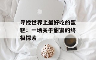 寻找世界上最好吃的蛋糕：一场关于甜蜜的终极探索