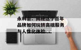 永利会：揭秘这个百年品牌如何玩转高端服务与人性化体验
