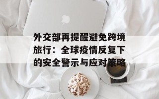 外交部再提醒避免跨境旅行：全球疫情反复下的安全警示与应对策略