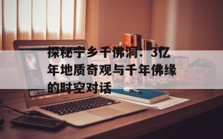 探秘宁乡千佛洞：3亿年地质奇观与千年佛缘的时空对话