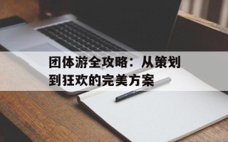 团体游全攻略：从策划到狂欢的完美方案