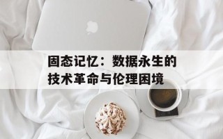 固态记忆：数据永生的技术革命与伦理困境