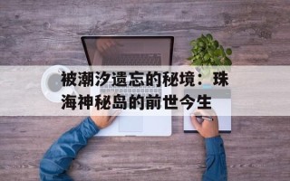 被潮汐遗忘的秘境：珠海神秘岛的前世今生