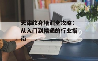 天津纹身培训全攻略：从入门到精通的行业指南