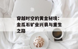 穿越时空的黄金秘境：金瓜石矿业兴衰与重生之路