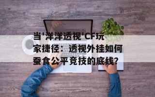 当'洋洋透视'CF玩家捷径：透视外挂如何蚕食公平竞技的底线？