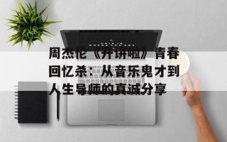 周杰伦《开讲啦》青春回忆杀：从音乐鬼才到人生导师的真诚分享