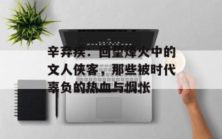 辛弃疾：回望烽火中的文人侠客，那些被时代辜负的热血与惆怅
