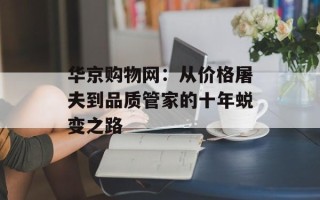 华京购物网：从价格屠夫到品质管家的十年蜕变之路