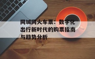 同城网火车票：数字化出行新时代的购票指南与趋势分析