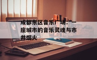 成都东区音乐广场：一座城市的音乐灵魂与市井烟火