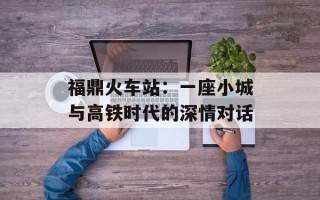 福鼎火车站：一座小城与高铁时代的深情对话