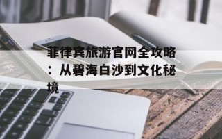 菲律宾旅游官网全攻略：从碧海白沙到文化秘境