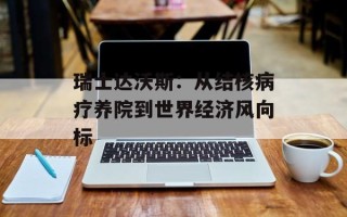 瑞士达沃斯：从结核病疗养院到世界经济风向标