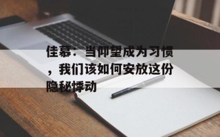 佳慕：当仰望成为习惯，我们该如何安放这份隐秘悸动