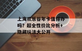上海欢乐谷年卡值得办吗？超全性价比分析+隐藏玩法大公开