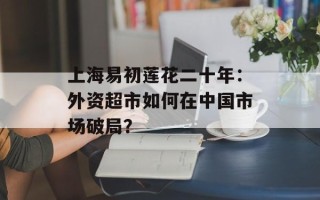 上海易初莲花二十年：外资超市如何在中国市场破局？