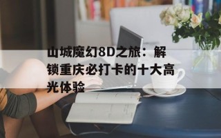 山城魔幻8D之旅：解锁重庆必打卡的十大高光体验