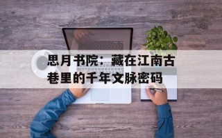 思月书院：藏在江南古巷里的千年文脉密码