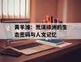 黄羊滩：荒漠绿洲的生态密码与人文记忆