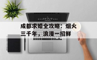 成都求婚全攻略：烟火三千年，浪漫一招鲜
